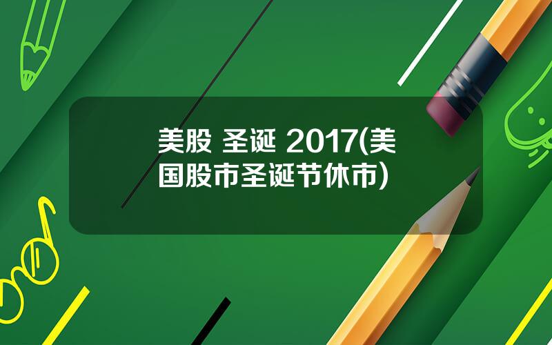 美股 圣诞 2017(美国股市圣诞节休市)